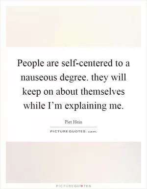 People are self-centered to a nauseous degree. they will keep on about themselves while I’m explaining me Picture Quote #1