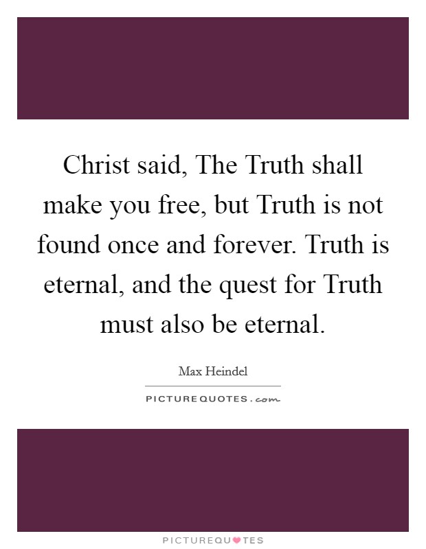 Christ said, The Truth shall make you free, but Truth is not found once and forever. Truth is eternal, and the quest for Truth must also be eternal Picture Quote #1