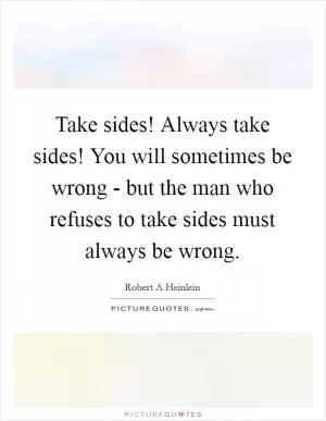 Take sides! Always take sides! You will sometimes be wrong - but the man who refuses to take sides must always be wrong Picture Quote #1