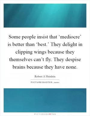 Some people insist that ‘mediocre’ is better than ‘best.’ They delight in clipping wings because they themselves can’t fly. They despise brains because they have none Picture Quote #1