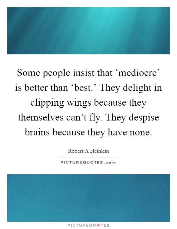 Some people insist that ‘mediocre' is better than ‘best.' They delight in clipping wings because they themselves can't fly. They despise brains because they have none Picture Quote #1