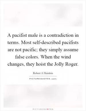 A pacifist male is a contradiction in terms. Most self-described pacifists are not pacific; they simply assume false colors. When the wind changes, they hoist the Jolly Roger Picture Quote #1