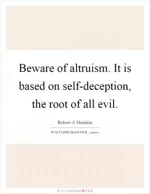 Beware of altruism. It is based on self-deception, the root of all evil Picture Quote #1
