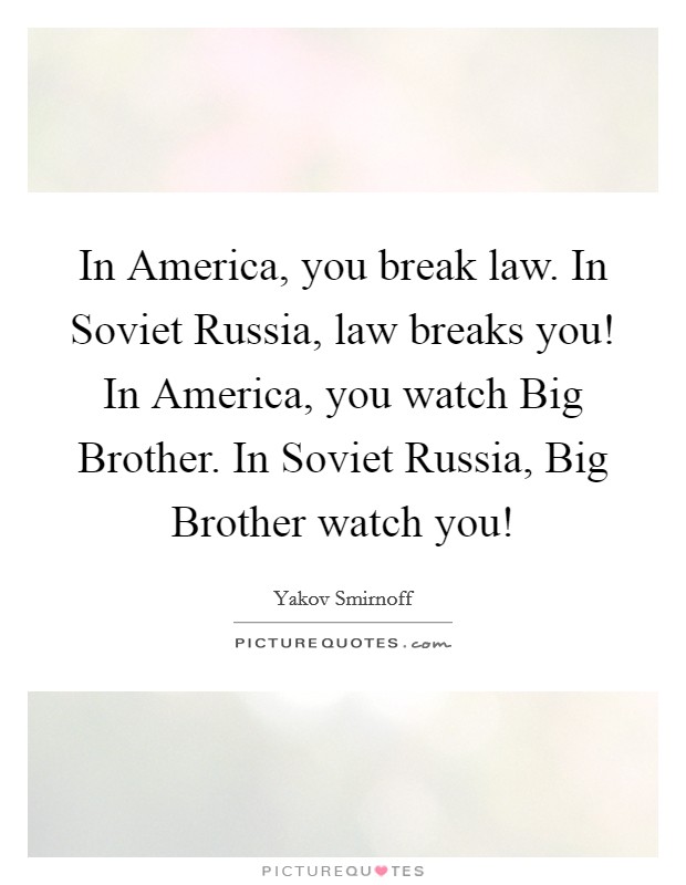 In America, you break law. In Soviet Russia, law breaks you! In America, you watch Big Brother. In Soviet Russia, Big Brother watch you! Picture Quote #1