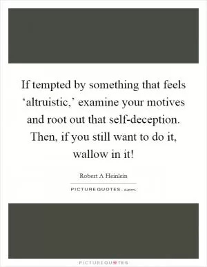 If tempted by something that feels ‘altruistic,’ examine your motives and root out that self-deception. Then, if you still want to do it, wallow in it! Picture Quote #1