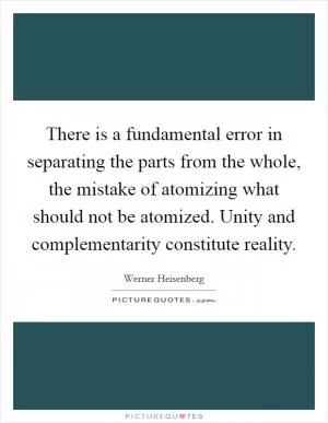 There is a fundamental error in separating the parts from the whole, the mistake of atomizing what should not be atomized. Unity and complementarity constitute reality Picture Quote #1