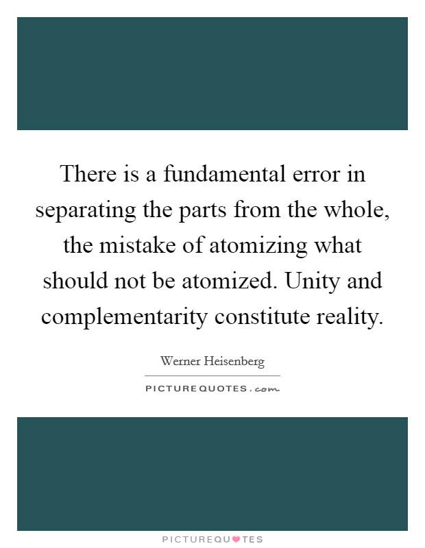 There is a fundamental error in separating the parts from the whole, the mistake of atomizing what should not be atomized. Unity and complementarity constitute reality Picture Quote #1