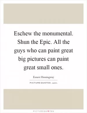 Eschew the monumental. Shun the Epic. All the guys who can paint great big pictures can paint great small ones Picture Quote #1