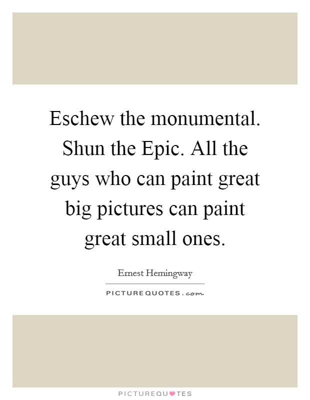 Eschew the monumental. Shun the Epic. All the guys who can paint great big pictures can paint great small ones Picture Quote #1