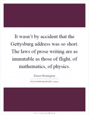 It wasn’t by accident that the Gettysburg address was so short. The laws of prose writing are as immutable as those of flight, of mathematics, of physics Picture Quote #1