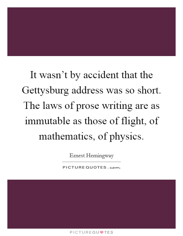 It wasn't by accident that the Gettysburg address was so short. The laws of prose writing are as immutable as those of flight, of mathematics, of physics Picture Quote #1