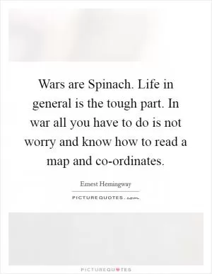 Wars are Spinach. Life in general is the tough part. In war all you have to do is not worry and know how to read a map and co-ordinates Picture Quote #1