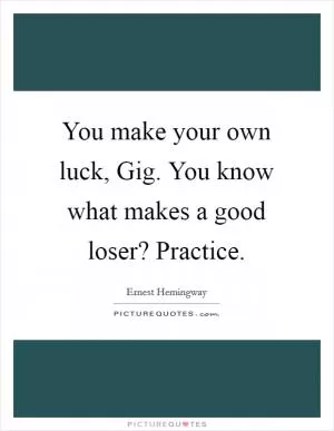 You make your own luck, Gig. You know what makes a good loser? Practice Picture Quote #1