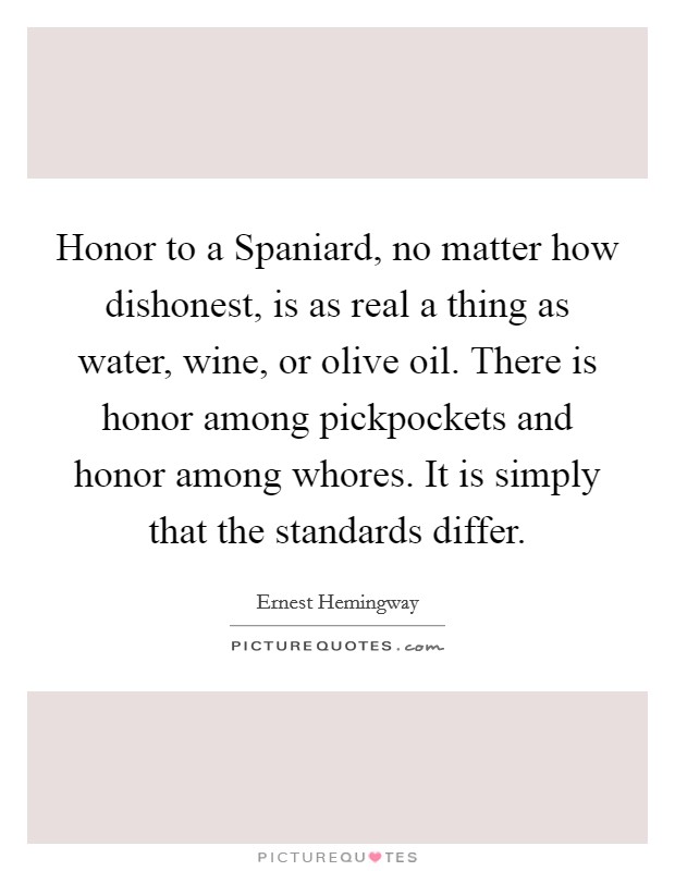 Honor to a Spaniard, no matter how dishonest, is as real a thing as water, wine, or olive oil. There is honor among pickpockets and honor among whores. It is simply that the standards differ Picture Quote #1
