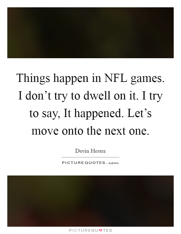 Things happen in NFL games. I don't try to dwell on it. I try to say, It happened. Let's move onto the next one Picture Quote #1