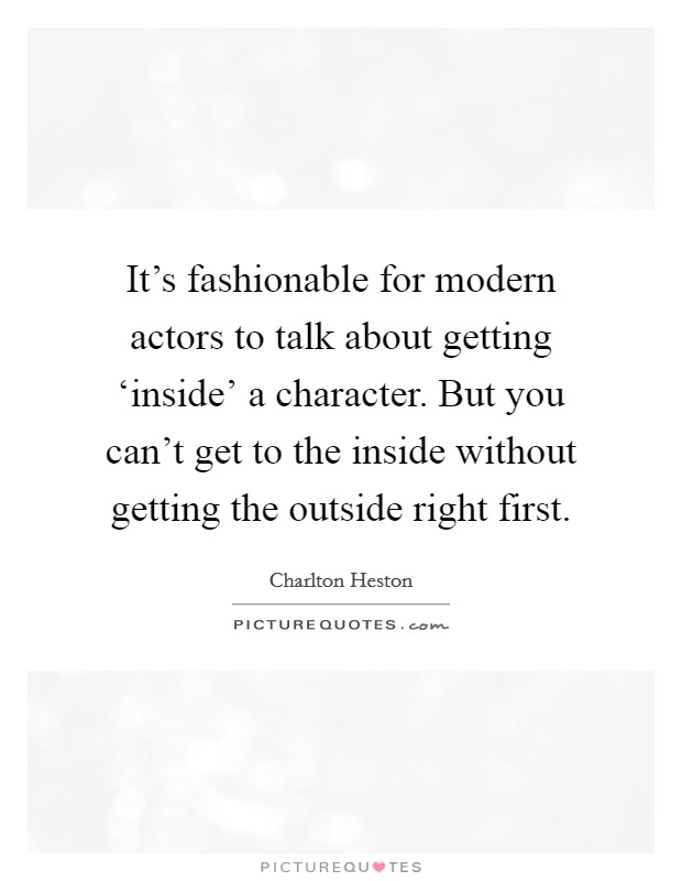 It's fashionable for modern actors to talk about getting ‘inside' a character. But you can't get to the inside without getting the outside right first Picture Quote #1