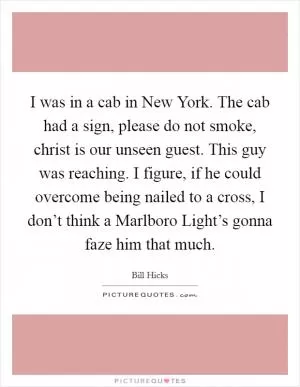 I was in a cab in New York. The cab had a sign, please do not smoke, christ is our unseen guest. This guy was reaching. I figure, if he could overcome being nailed to a cross, I don’t think a Marlboro Light’s gonna faze him that much Picture Quote #1
