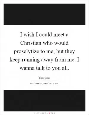 I wish I could meet a Christian who would proselytize to me, but they keep running away from me. I wanna talk to you all Picture Quote #1