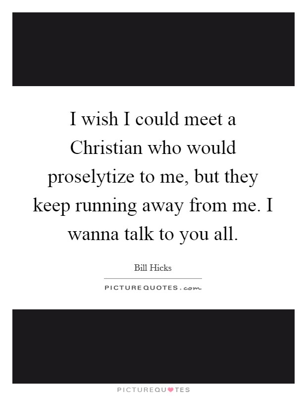 I wish I could meet a Christian who would proselytize to me, but they keep running away from me. I wanna talk to you all Picture Quote #1