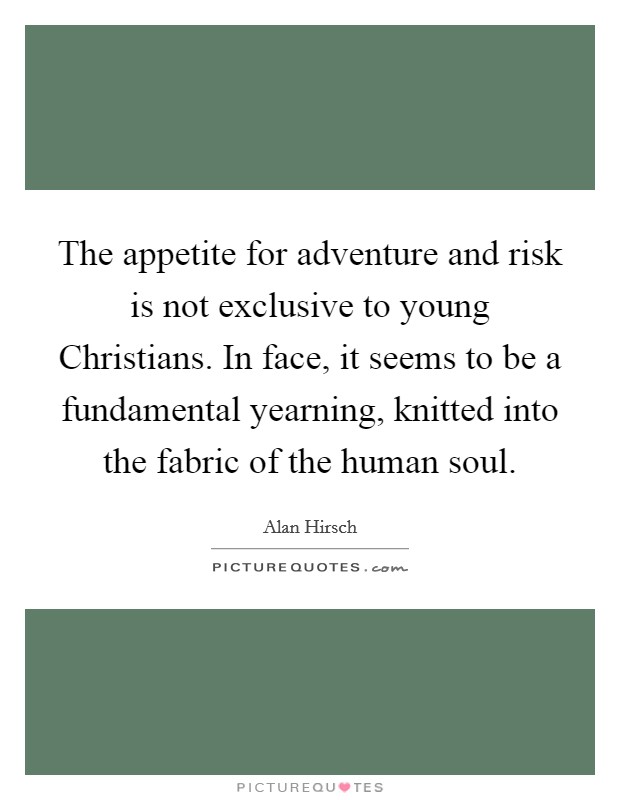 The appetite for adventure and risk is not exclusive to young Christians. In face, it seems to be a fundamental yearning, knitted into the fabric of the human soul Picture Quote #1