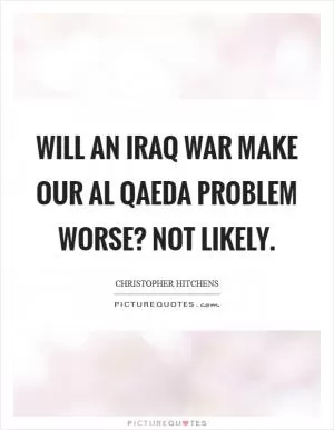 Will an Iraq war make our Al Qaeda problem worse? Not likely Picture Quote #1