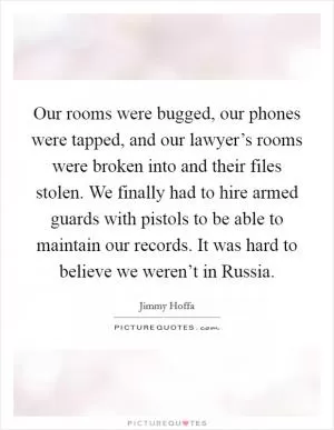 Our rooms were bugged, our phones were tapped, and our lawyer’s rooms were broken into and their files stolen. We finally had to hire armed guards with pistols to be able to maintain our records. It was hard to believe we weren’t in Russia Picture Quote #1
