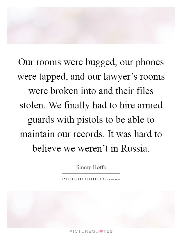 Our rooms were bugged, our phones were tapped, and our lawyer's rooms were broken into and their files stolen. We finally had to hire armed guards with pistols to be able to maintain our records. It was hard to believe we weren't in Russia Picture Quote #1