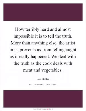 How terribly hard and almost impossible it is to tell the truth. More than anything else, the artist in us prevents us from telling aught as it really happened. We deal with the truth as the cook deals with meat and vegetables Picture Quote #1