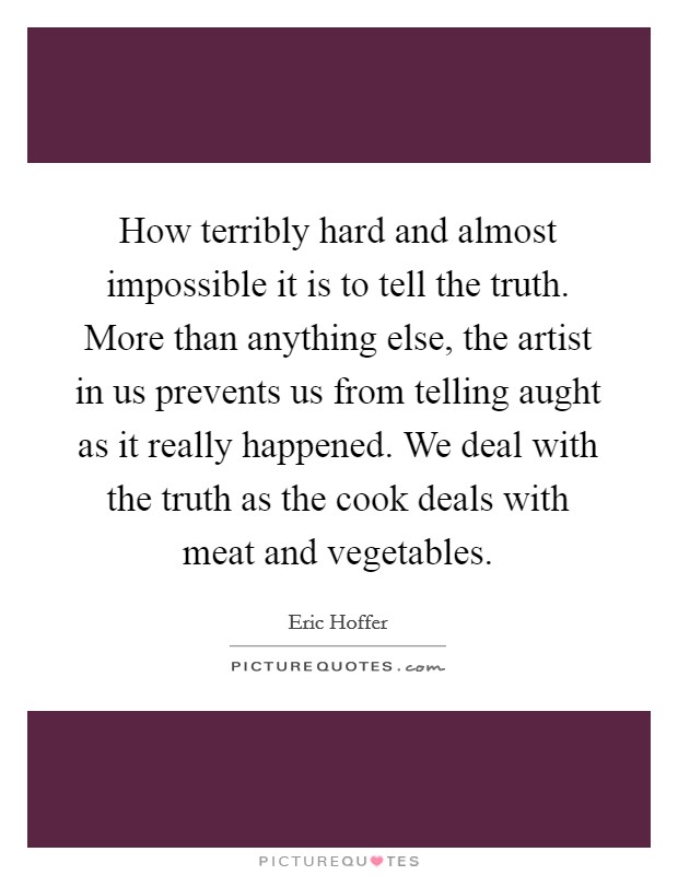How terribly hard and almost impossible it is to tell the truth. More than anything else, the artist in us prevents us from telling aught as it really happened. We deal with the truth as the cook deals with meat and vegetables Picture Quote #1