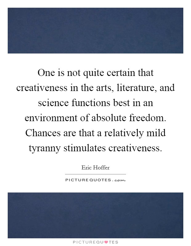 One is not quite certain that creativeness in the arts, literature, and science functions best in an environment of absolute freedom. Chances are that a relatively mild tyranny stimulates creativeness Picture Quote #1