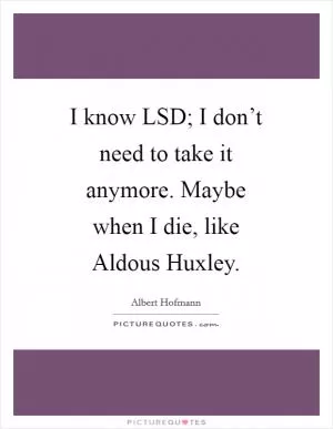I know LSD; I don’t need to take it anymore. Maybe when I die, like Aldous Huxley Picture Quote #1