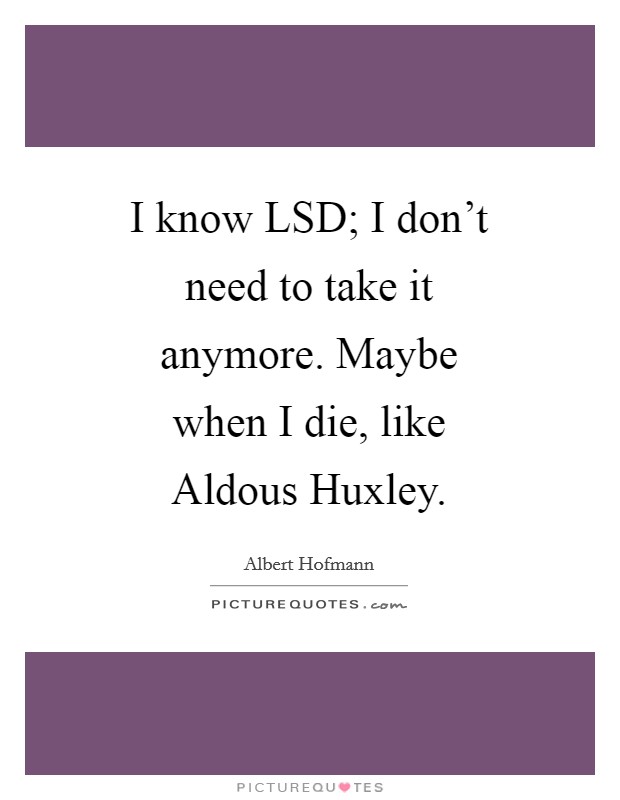 I know LSD; I don't need to take it anymore. Maybe when I die, like Aldous Huxley Picture Quote #1