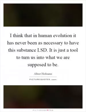 I think that in human evolution it has never been as necessary to have this substance LSD. It is just a tool to turn us into what we are supposed to be Picture Quote #1