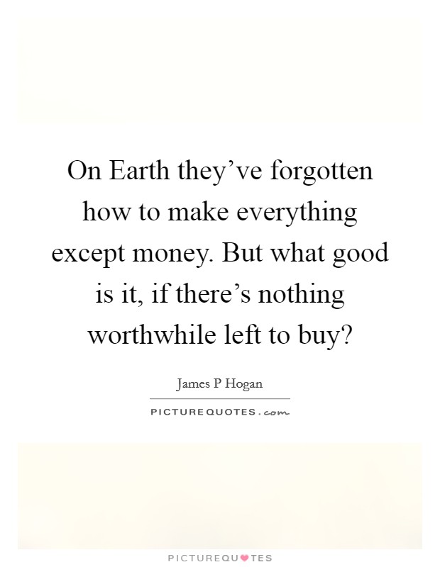On Earth they've forgotten how to make everything except money. But what good is it, if there's nothing worthwhile left to buy? Picture Quote #1