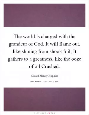 The world is charged with the grandeur of God. It will flame out, like shining from shook foil; It gathers to a greatness, like the ooze of oil Crushed Picture Quote #1