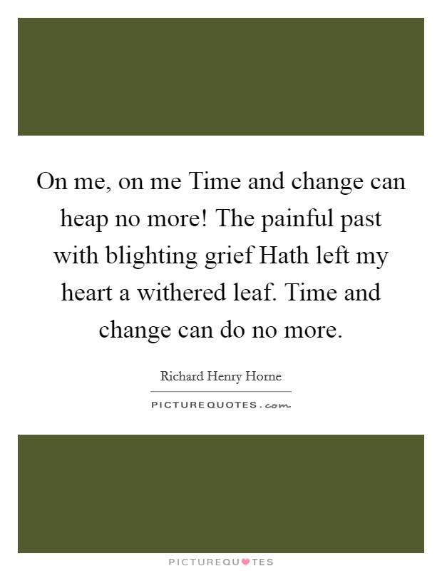 On me, on me Time and change can heap no more! The painful past with blighting grief Hath left my heart a withered leaf. Time and change can do no more Picture Quote #1