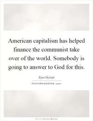 American capitalism has helped finance the communist take over of the world. Somebody is going to answer to God for this Picture Quote #1