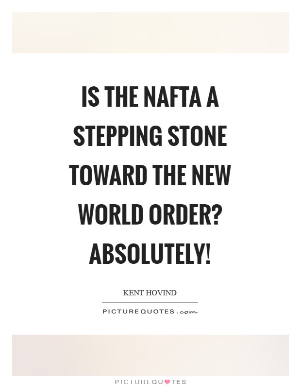 Is the NAFTA a stepping stone toward the New World Order? Absolutely! Picture Quote #1
