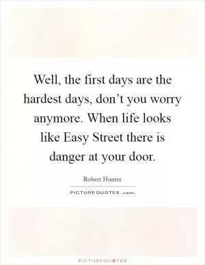 Well, the first days are the hardest days, don’t you worry anymore. When life looks like Easy Street there is danger at your door Picture Quote #1