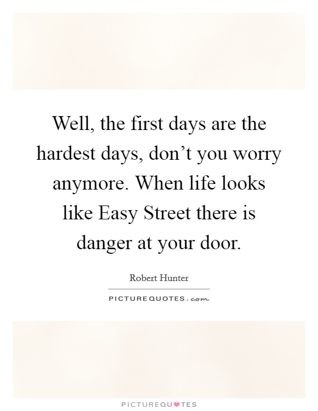 Well, the first days are the hardest days, don't you worry anymore. When life looks like Easy Street there is danger at your door Picture Quote #1