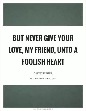 But never give your love, my friend, Unto a foolish heart Picture Quote #1