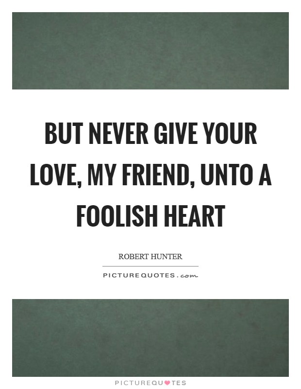 But never give your love, my friend, Unto a foolish heart Picture Quote #1