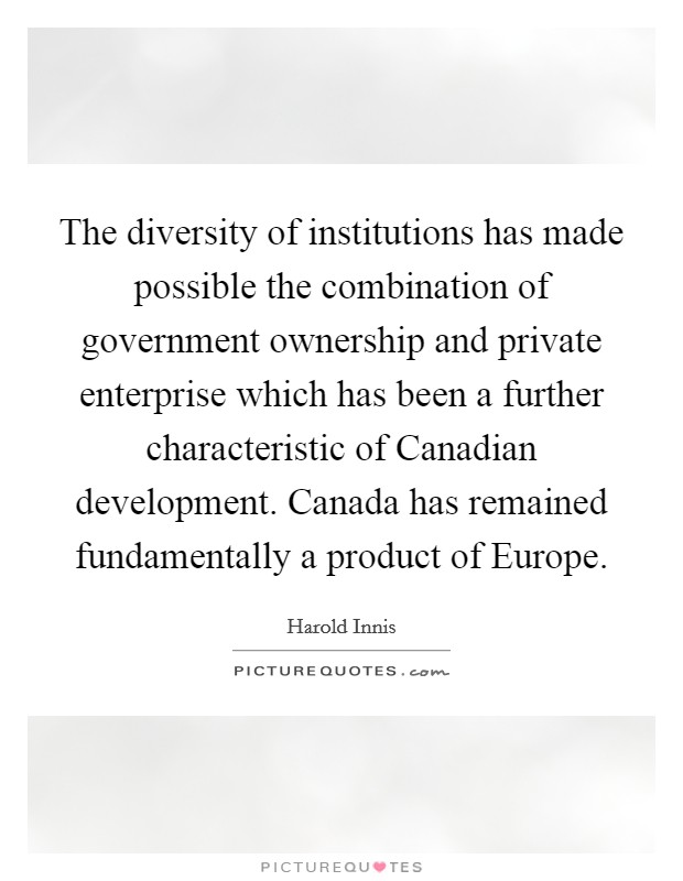 The diversity of institutions has made possible the combination of government ownership and private enterprise which has been a further characteristic of Canadian development. Canada has remained fundamentally a product of Europe Picture Quote #1