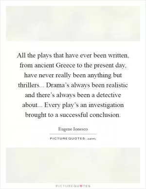 All the plays that have ever been written, from ancient Greece to the present day, have never really been anything but thrillers... Drama’s always been realistic and there’s always been a detective about... Every play’s an investigation brought to a successful conclusion Picture Quote #1