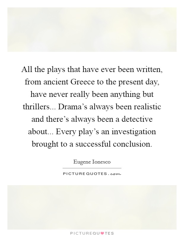 All the plays that have ever been written, from ancient Greece to the present day, have never really been anything but thrillers... Drama's always been realistic and there's always been a detective about... Every play's an investigation brought to a successful conclusion Picture Quote #1