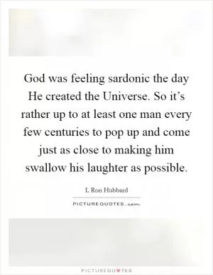 God was feeling sardonic the day He created the Universe. So it’s rather up to at least one man every few centuries to pop up and come just as close to making him swallow his laughter as possible Picture Quote #1