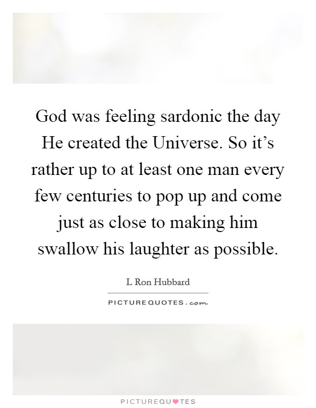 God was feeling sardonic the day He created the Universe. So it's rather up to at least one man every few centuries to pop up and come just as close to making him swallow his laughter as possible Picture Quote #1