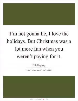 I’m not gonna lie, I love the holidays. But Christmas was a lot more fun when you weren’t paying for it Picture Quote #1