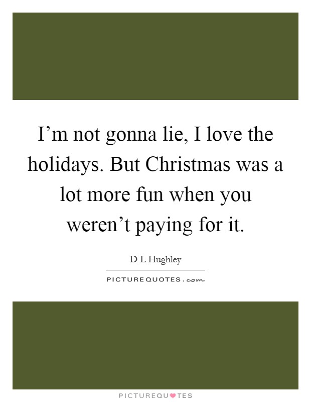 I'm not gonna lie, I love the holidays. But Christmas was a lot more fun when you weren't paying for it Picture Quote #1