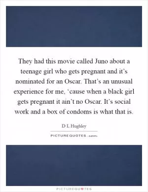 They had this movie called Juno about a teenage girl who gets pregnant and it’s nominated for an Oscar. That’s an unusual experience for me, ‘cause when a black girl gets pregnant it ain’t no Oscar. It’s social work and a box of condoms is what that is Picture Quote #1